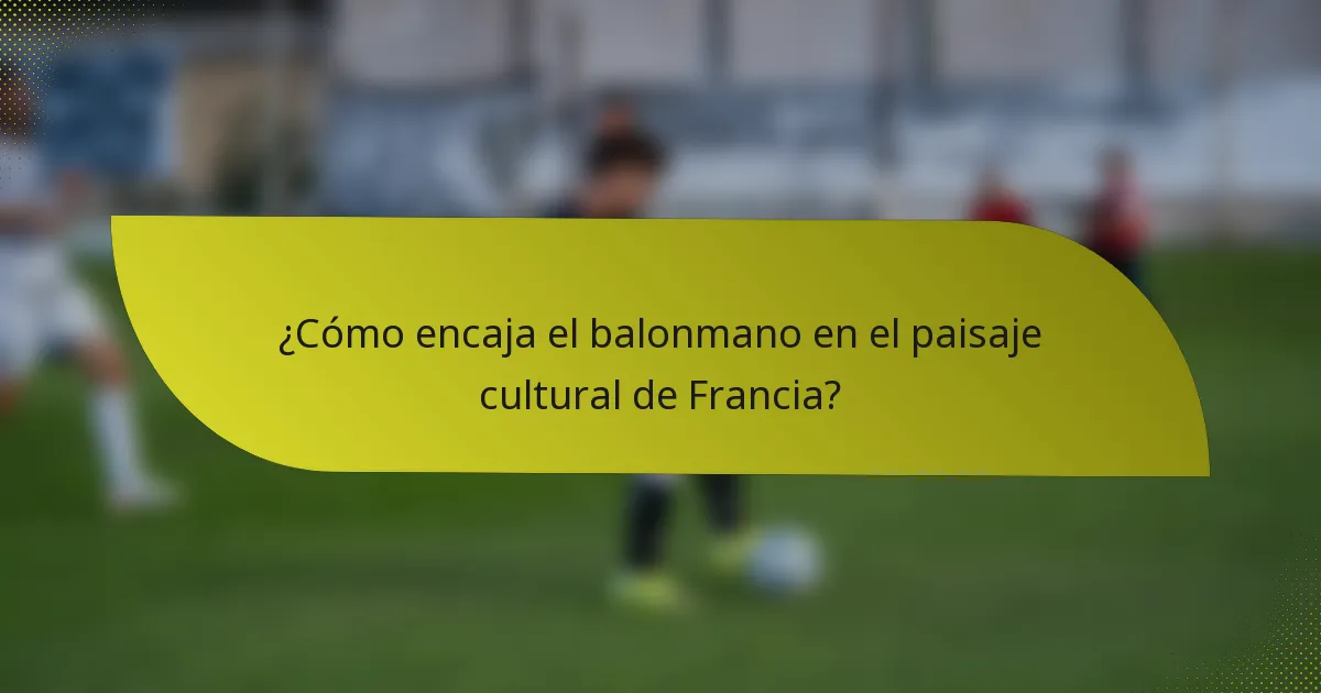 ¿Cómo encaja el balonmano en el paisaje cultural de Francia?