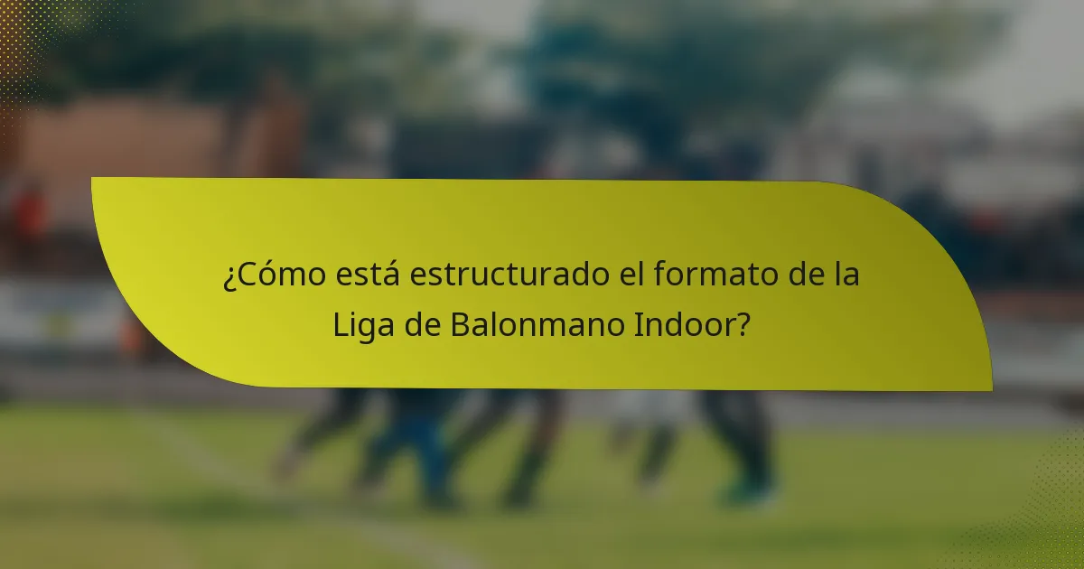 ¿Cómo está estructurado el formato de la Liga de Balonmano Indoor?