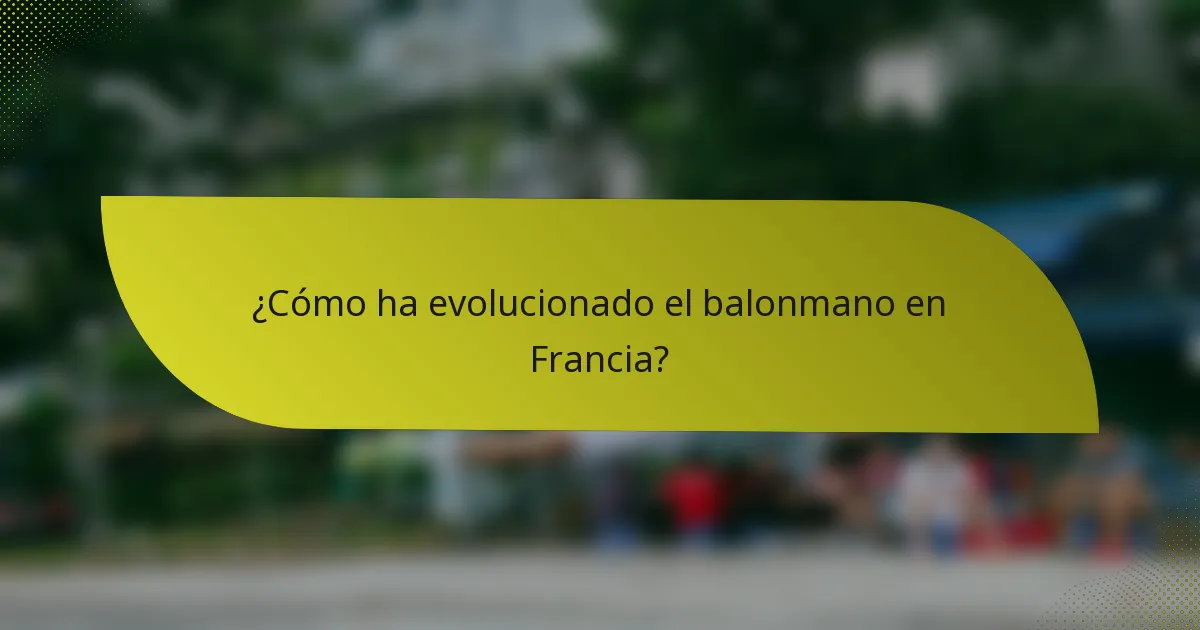 ¿Cómo ha evolucionado el balonmano en Francia?