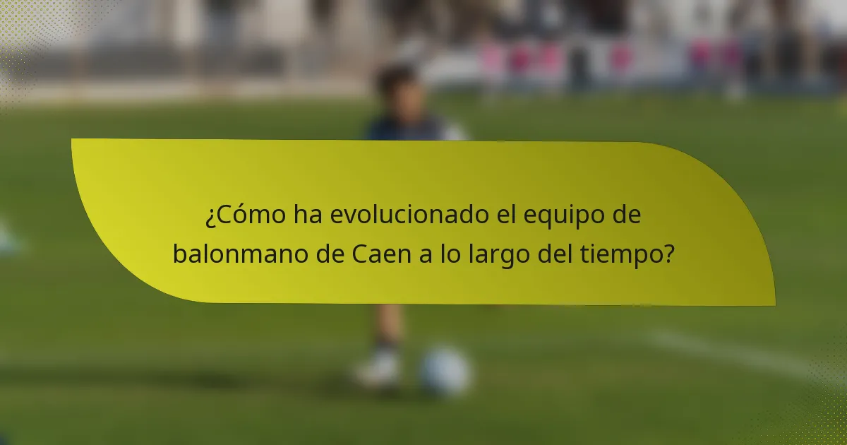 ¿Cómo ha evolucionado el equipo de balonmano de Caen a lo largo del tiempo?