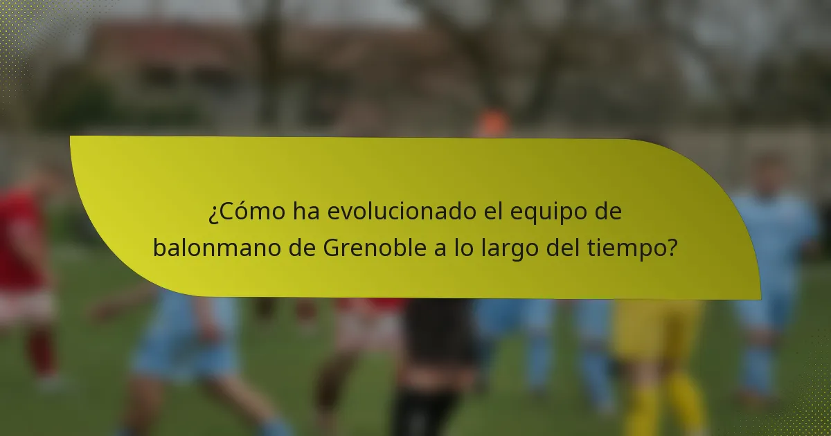 ¿Cómo ha evolucionado el equipo de balonmano de Grenoble a lo largo del tiempo?