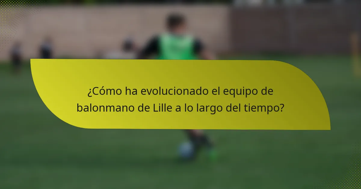 ¿Cómo ha evolucionado el equipo de balonmano de Lille a lo largo del tiempo?
