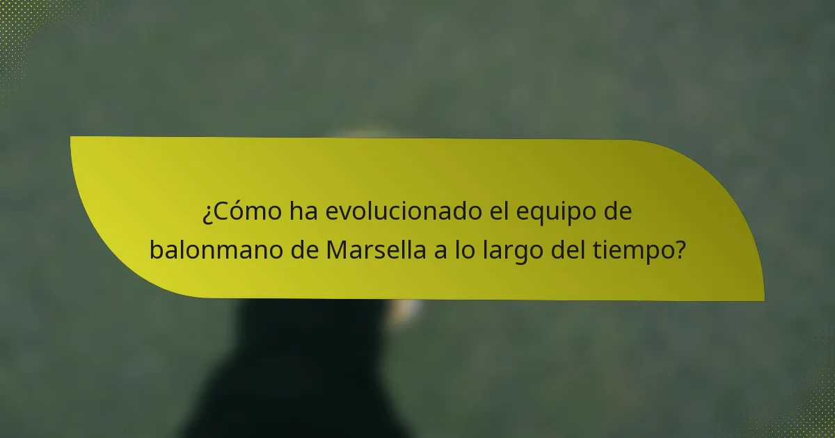 ¿Cómo ha evolucionado el equipo de balonmano de Marsella a lo largo del tiempo?