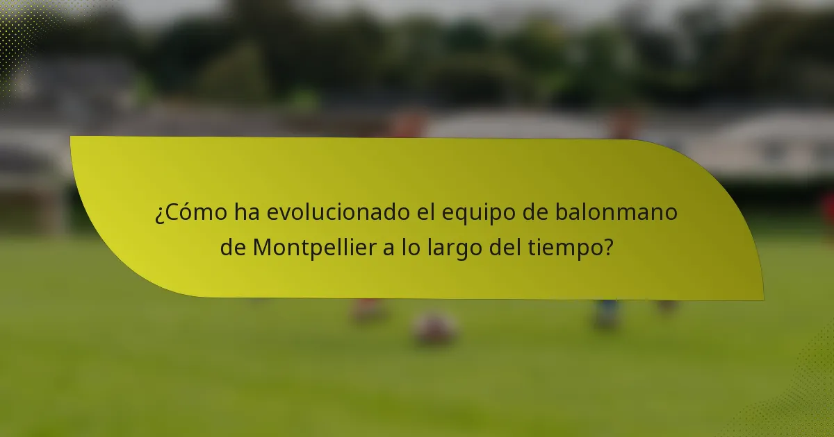 ¿Cómo ha evolucionado el equipo de balonmano de Montpellier a lo largo del tiempo?