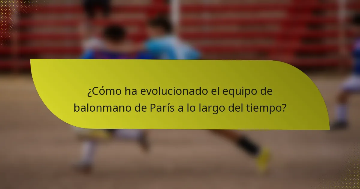 ¿Cómo ha evolucionado el equipo de balonmano de París a lo largo del tiempo?