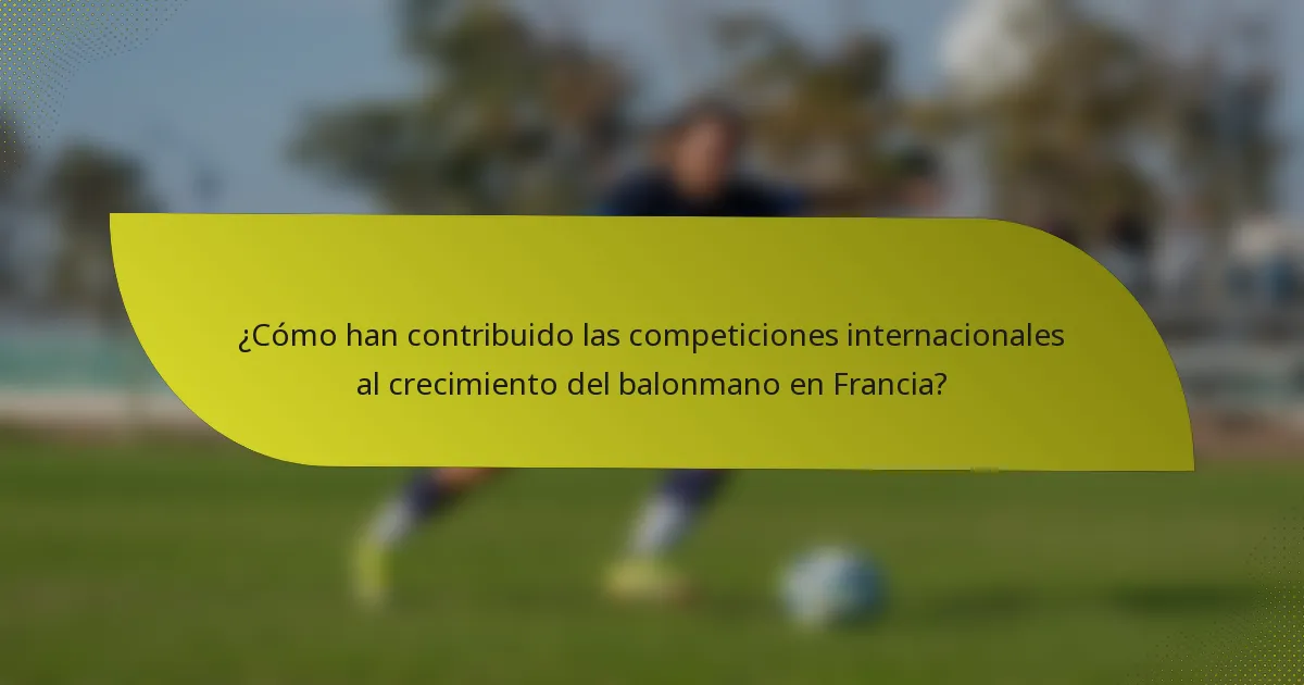 ¿Cómo han contribuido las competiciones internacionales al crecimiento del balonmano en Francia?