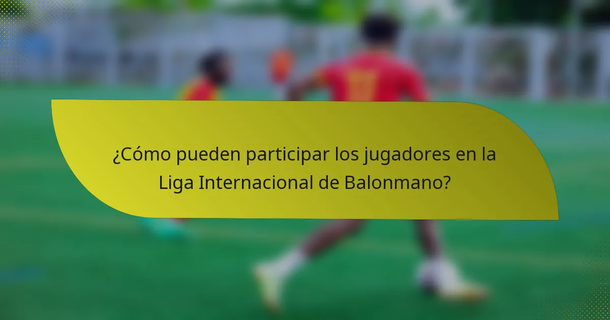 ¿Cómo pueden participar los jugadores en la Liga Internacional de Balonmano?