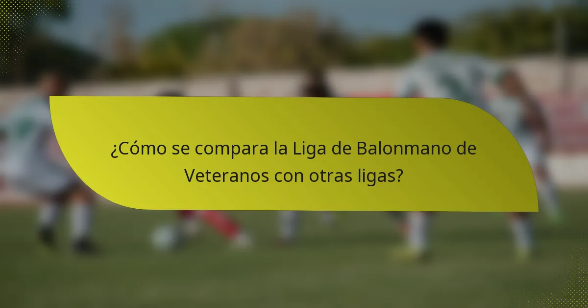 ¿Cómo se compara la Liga de Balonmano de Veteranos con otras ligas?