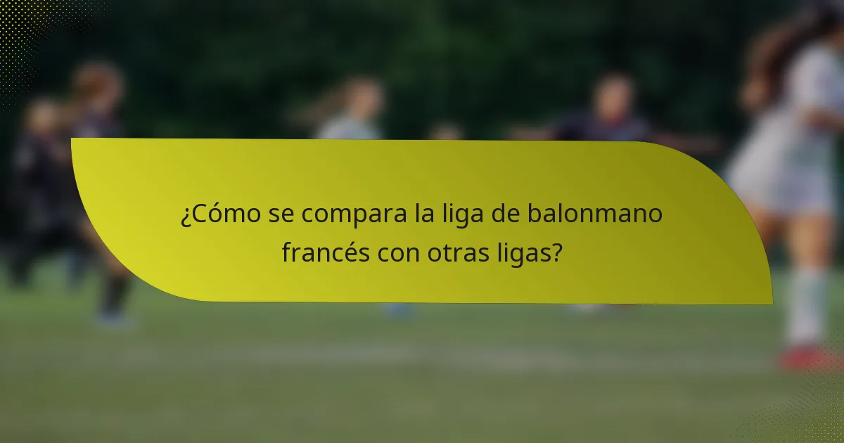 ¿Cómo se compara la liga de balonmano francés con otras ligas?