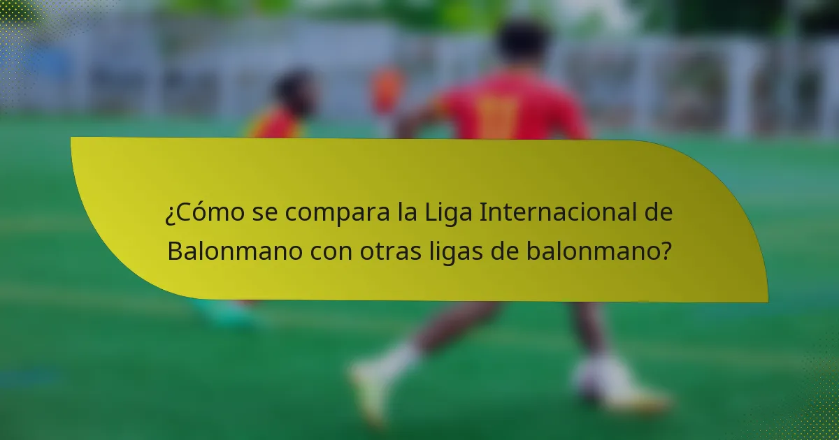 ¿Cómo se compara la Liga Internacional de Balonmano con otras ligas de balonmano?