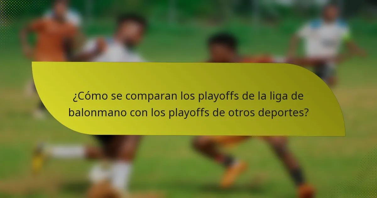 ¿Cómo se comparan los playoffs de la liga de balonmano con los playoffs de otros deportes?