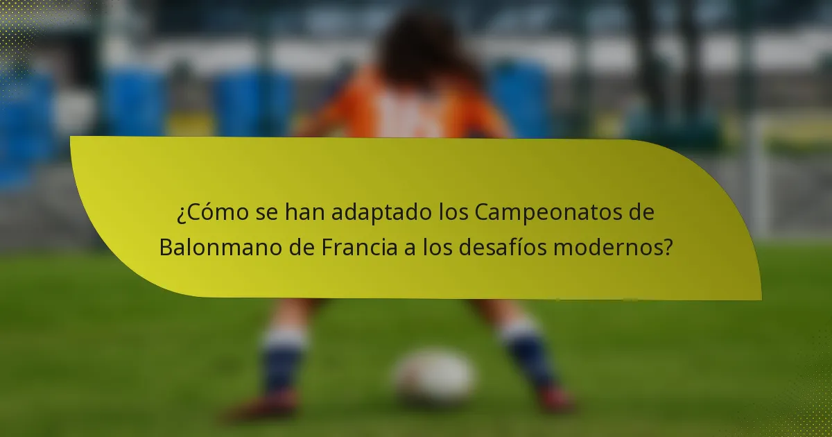 ¿Cómo se han adaptado los Campeonatos de Balonmano de Francia a los desafíos modernos?