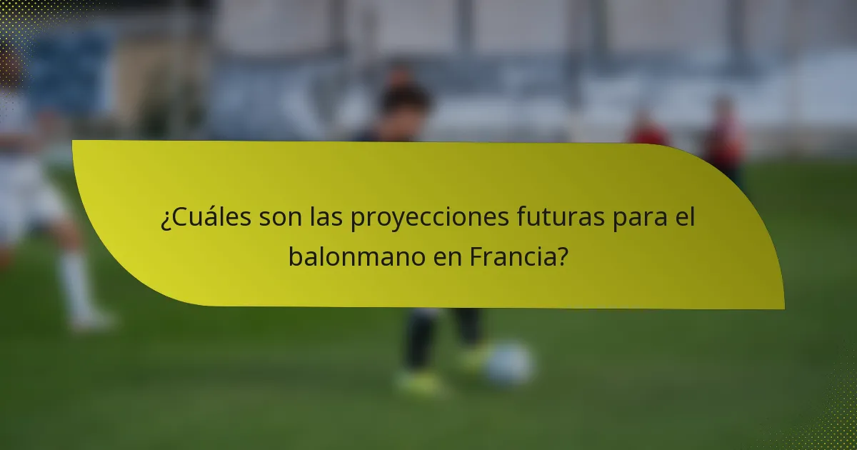 ¿Cuáles son las proyecciones futuras para el balonmano en Francia?
