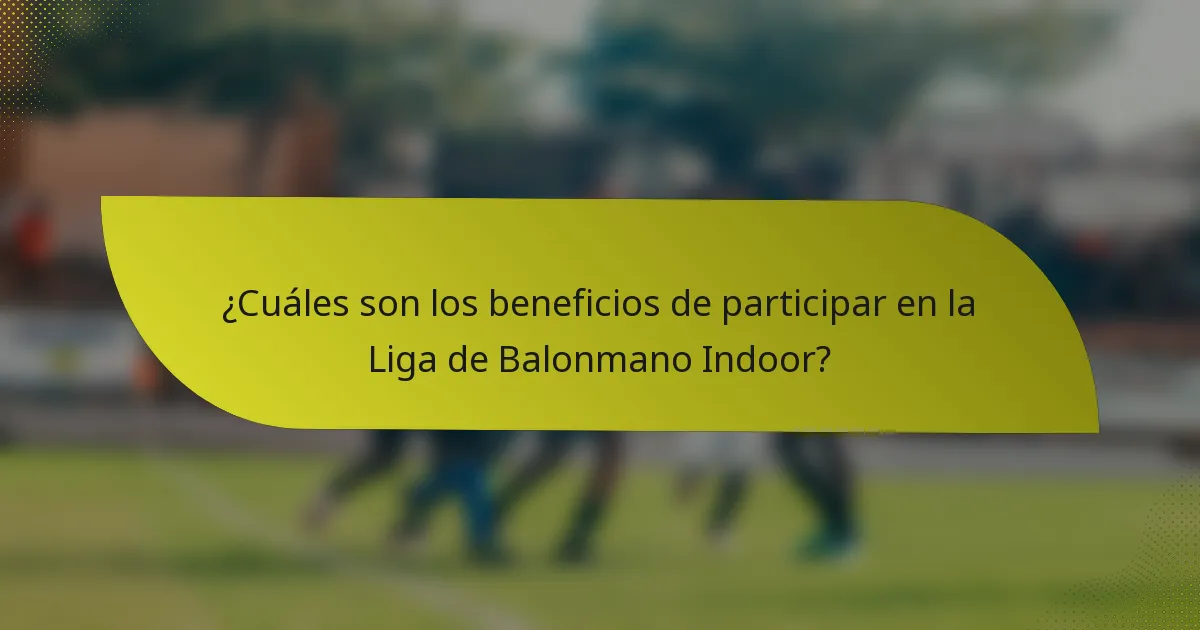 ¿Cuáles son los beneficios de participar en la Liga de Balonmano Indoor?
