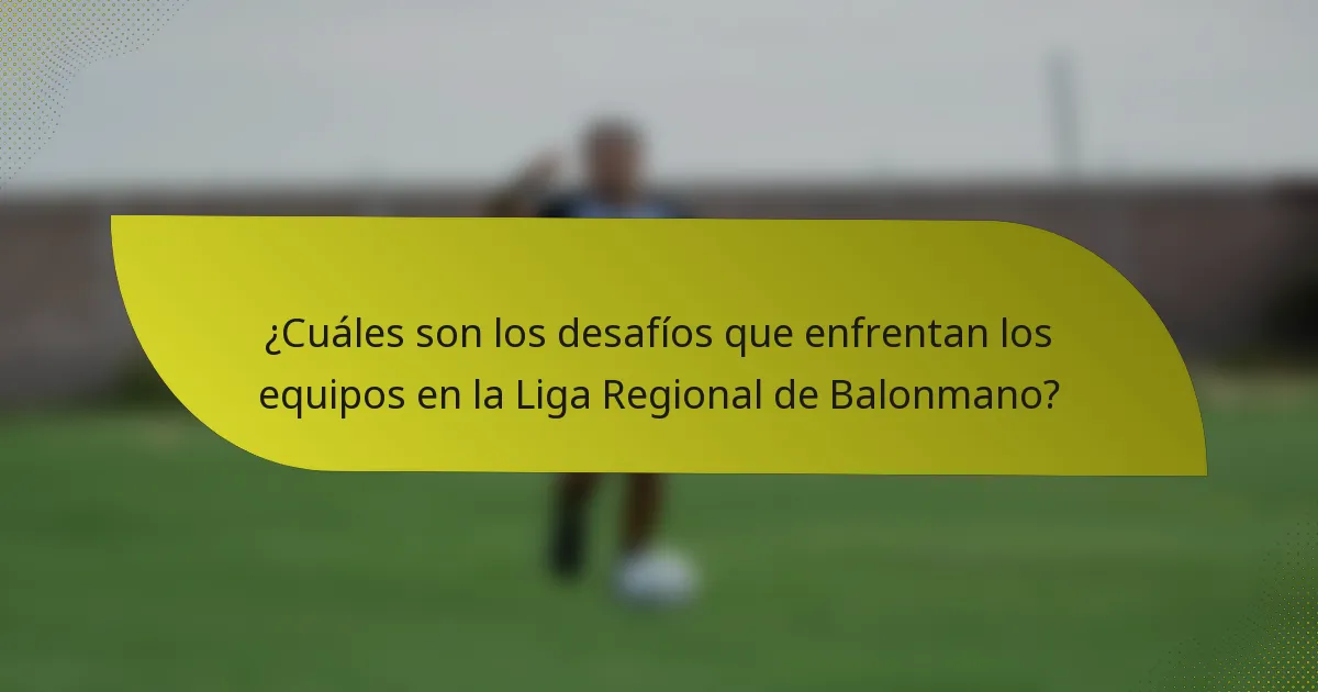 ¿Cuáles son los desafíos que enfrentan los equipos en la Liga Regional de Balonmano?