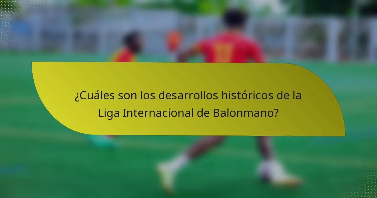 ¿Cuáles son los desarrollos históricos de la Liga Internacional de Balonmano?