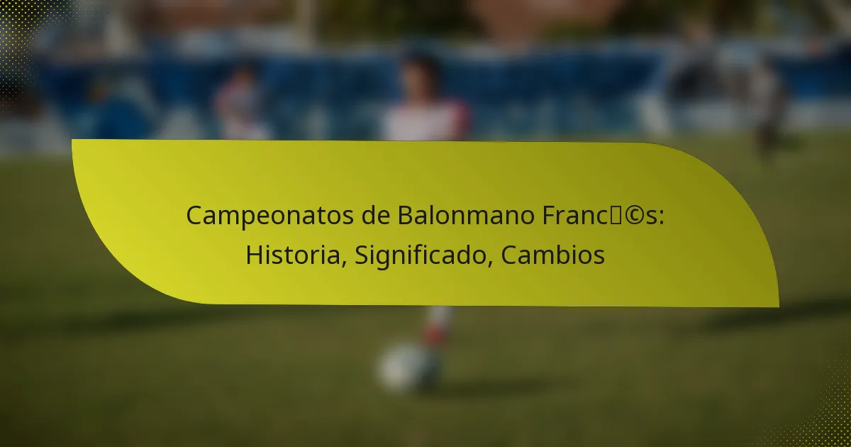 Campeonatos de Balonmano Francés: Historia, Significado, Cambios