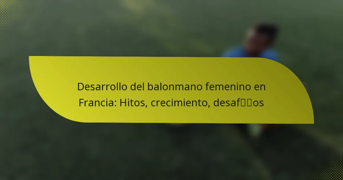 Desarrollo del balonmano femenino en Francia: Hitos, crecimiento, desafíos
