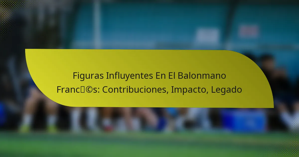 Figuras Influyentes En El Balonmano Francés: Contribuciones, Impacto, Legado