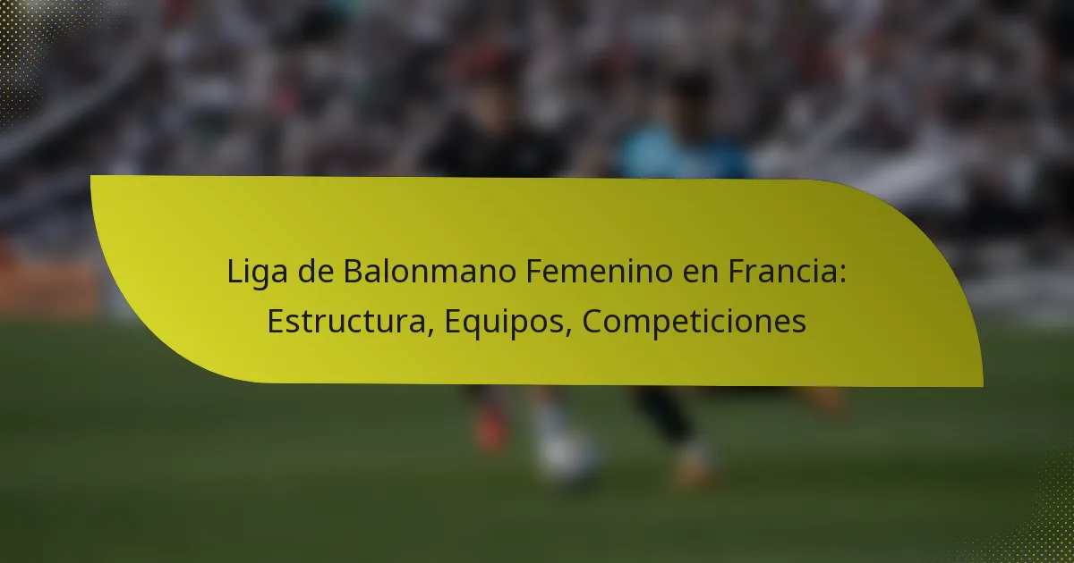 Liga de Balonmano Femenino en Francia: Estructura, Equipos, Competiciones