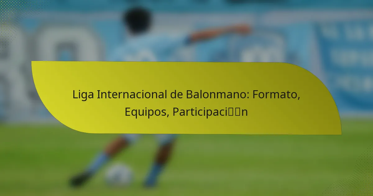 Liga Internacional de Balonmano: Formato, Equipos, Participación