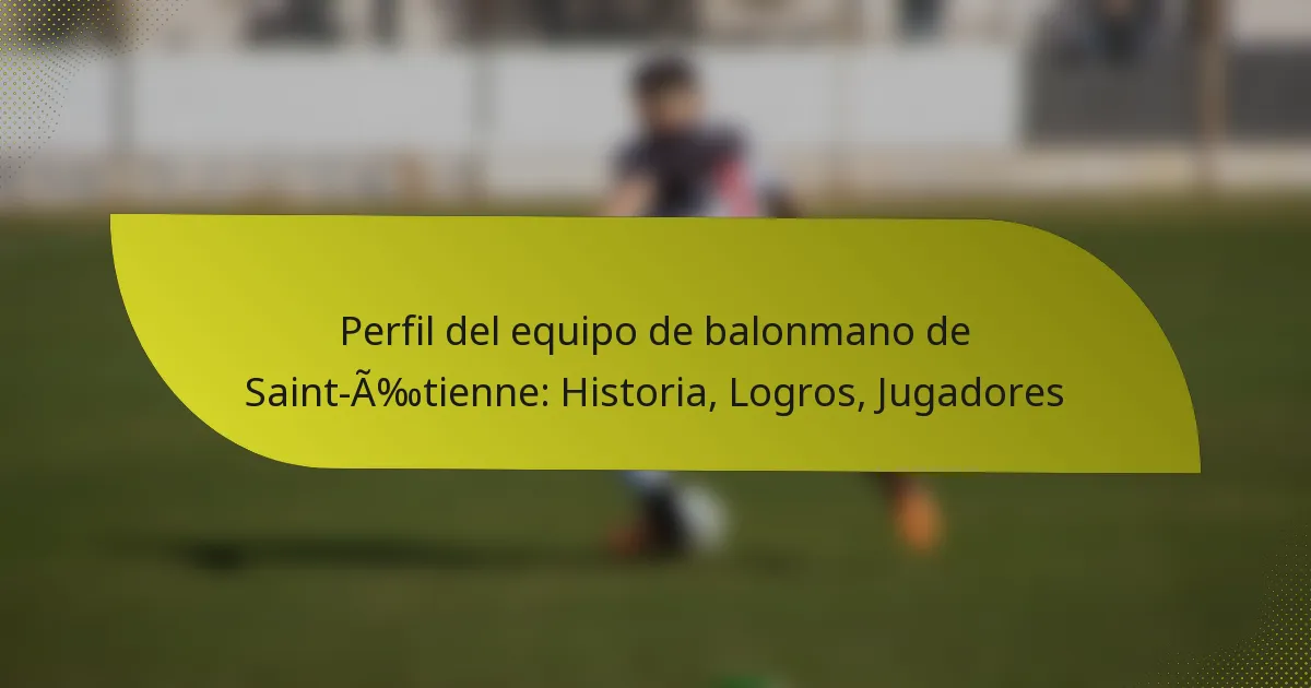 Perfil del equipo de balonmano de Saint-Étienne: Historia, Logros, Jugadores