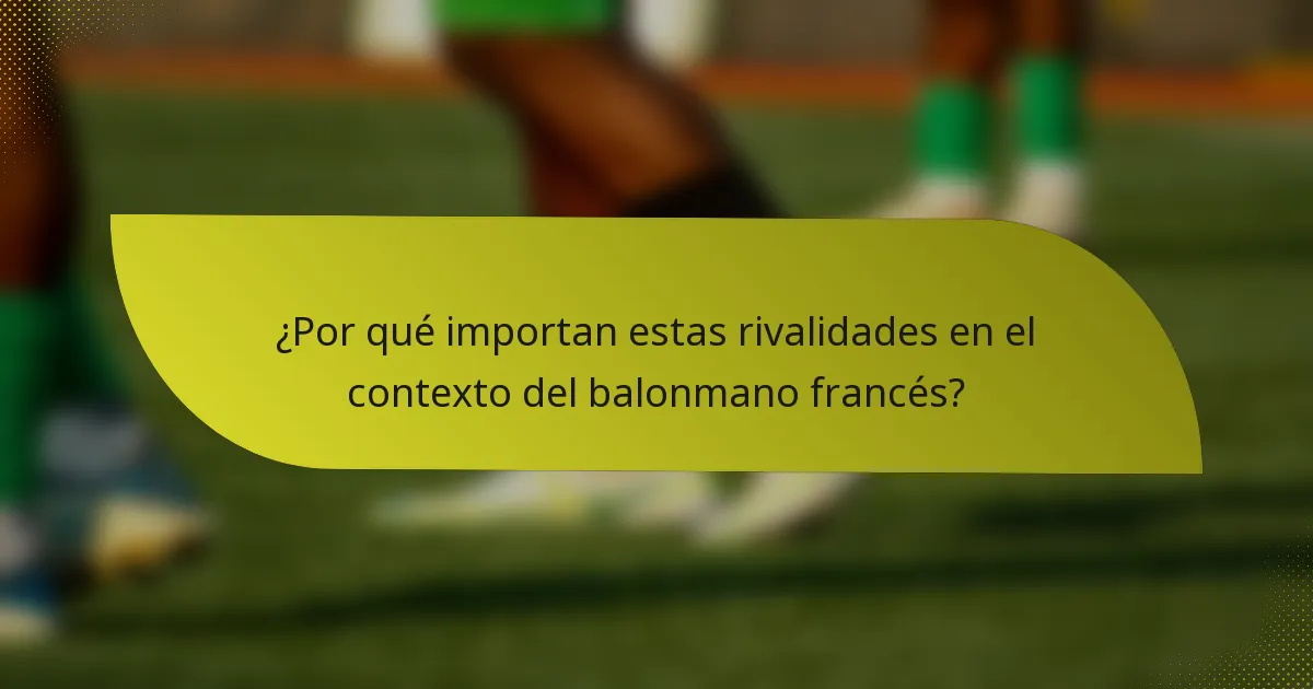¿Por qué importan estas rivalidades en el contexto del balonmano francés?