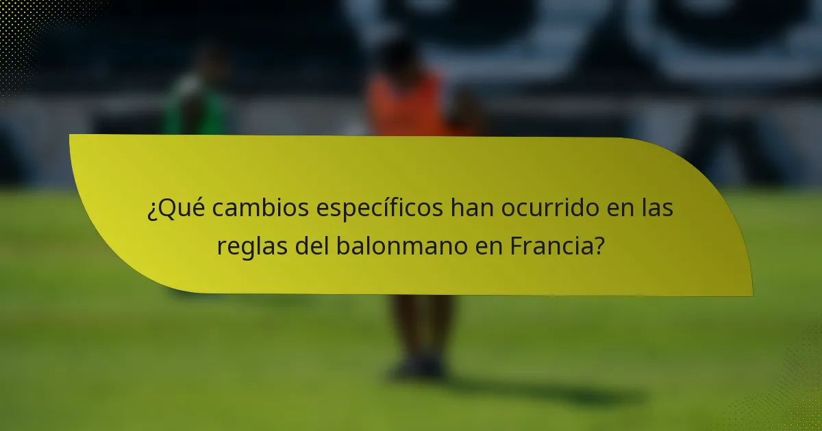 ¿Qué cambios específicos han ocurrido en las reglas del balonmano en Francia?