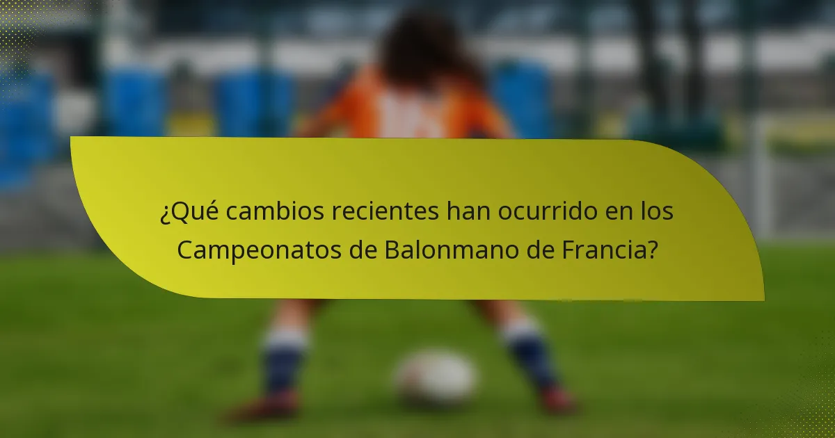 ¿Qué cambios recientes han ocurrido en los Campeonatos de Balonmano de Francia?