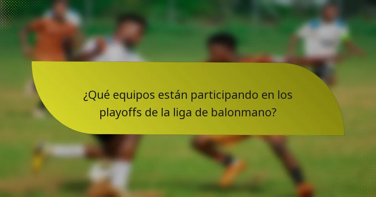 ¿Qué equipos están participando en los playoffs de la liga de balonmano?