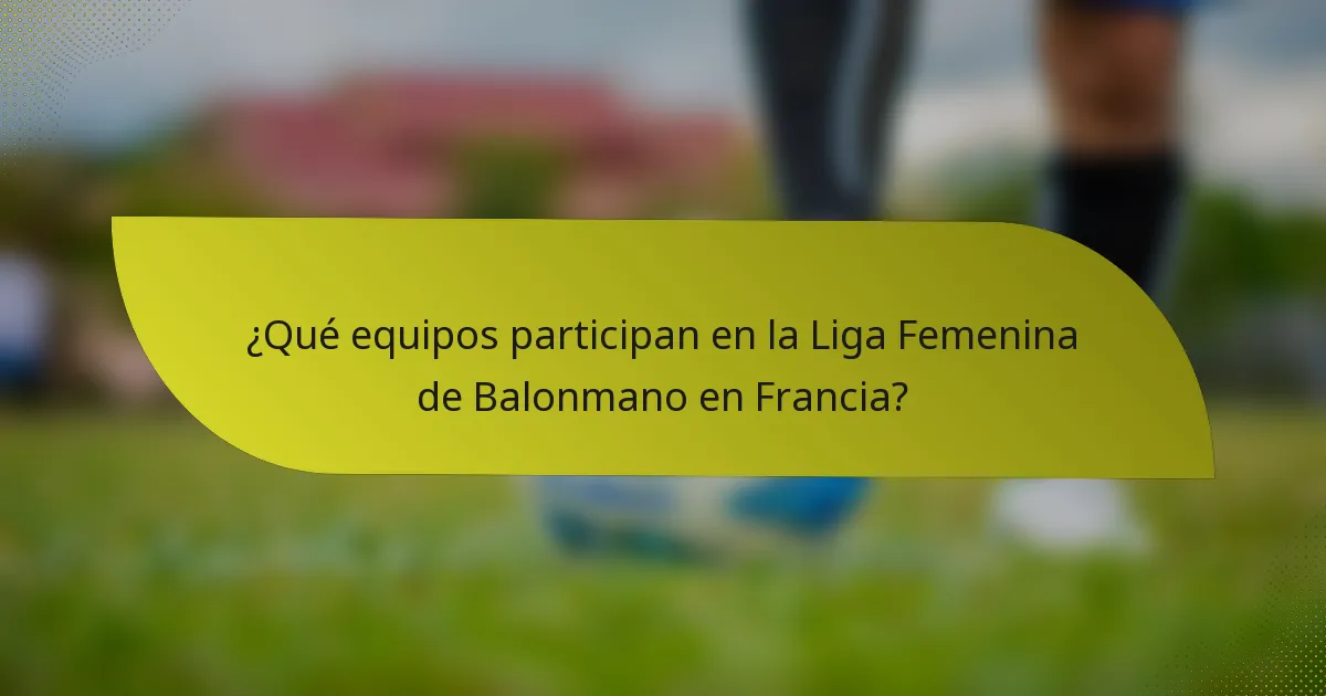 ¿Qué equipos participan en la Liga Femenina de Balonmano en Francia?