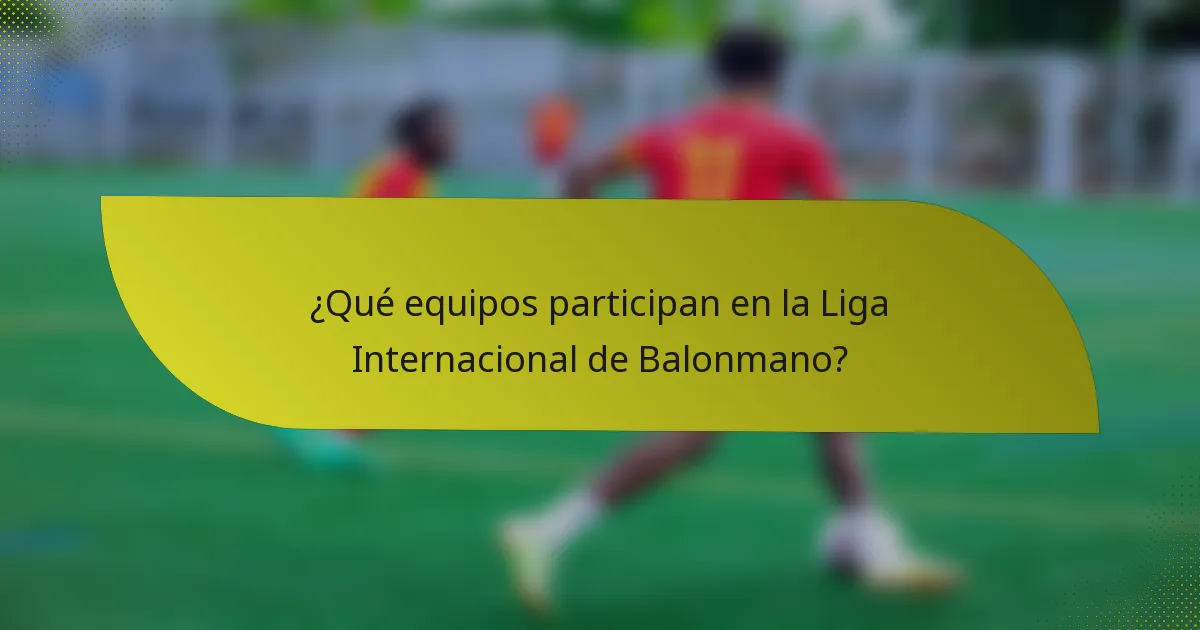 ¿Qué equipos participan en la Liga Internacional de Balonmano?