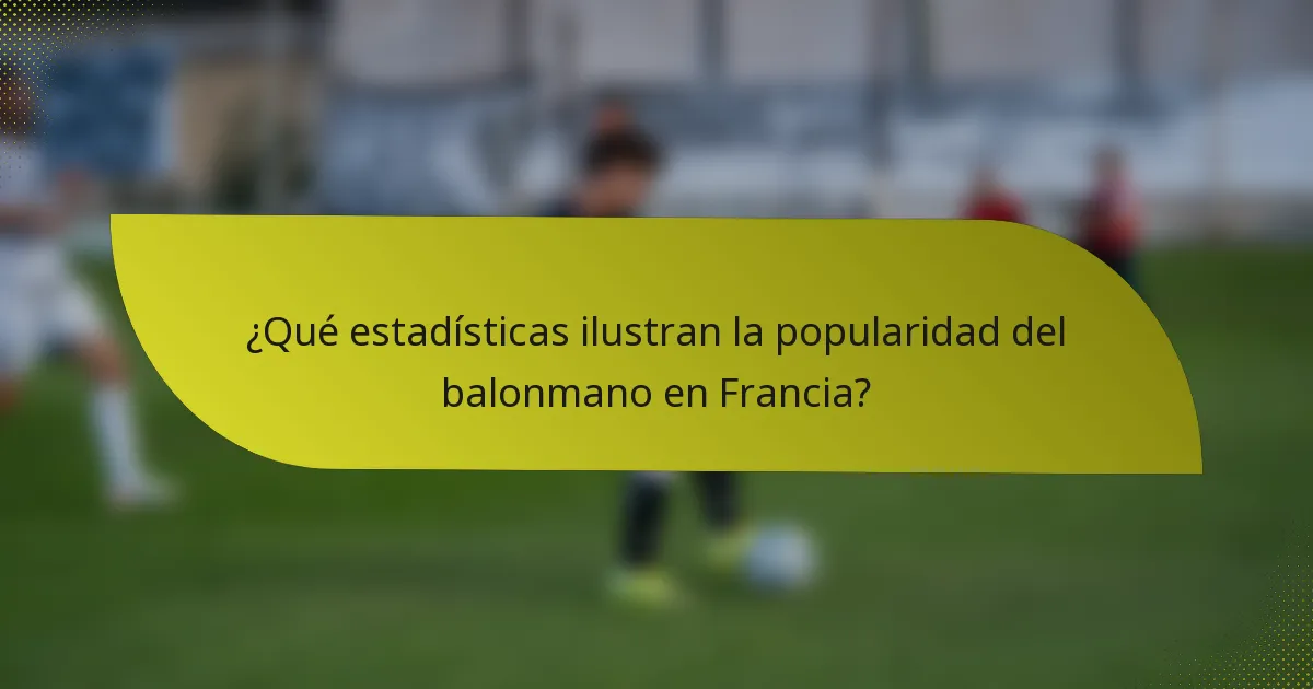 ¿Qué estadísticas ilustran la popularidad del balonmano en Francia?