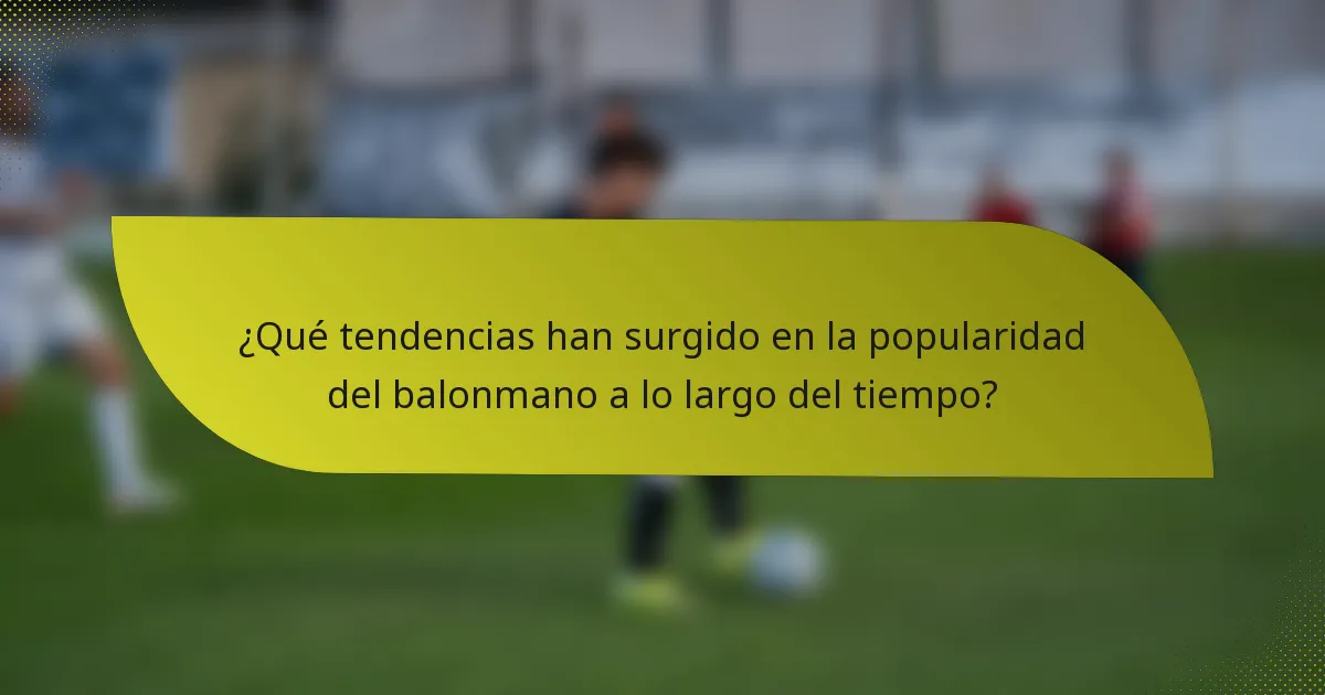 ¿Qué tendencias han surgido en la popularidad del balonmano a lo largo del tiempo?