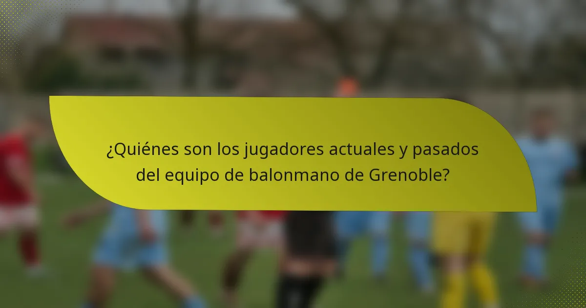 ¿Quiénes son los jugadores actuales y pasados del equipo de balonmano de Grenoble?