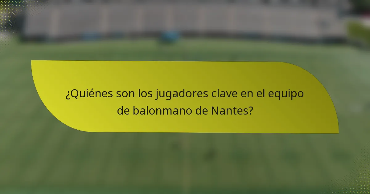 ¿Quiénes son los jugadores clave en el equipo de balonmano de Nantes?
