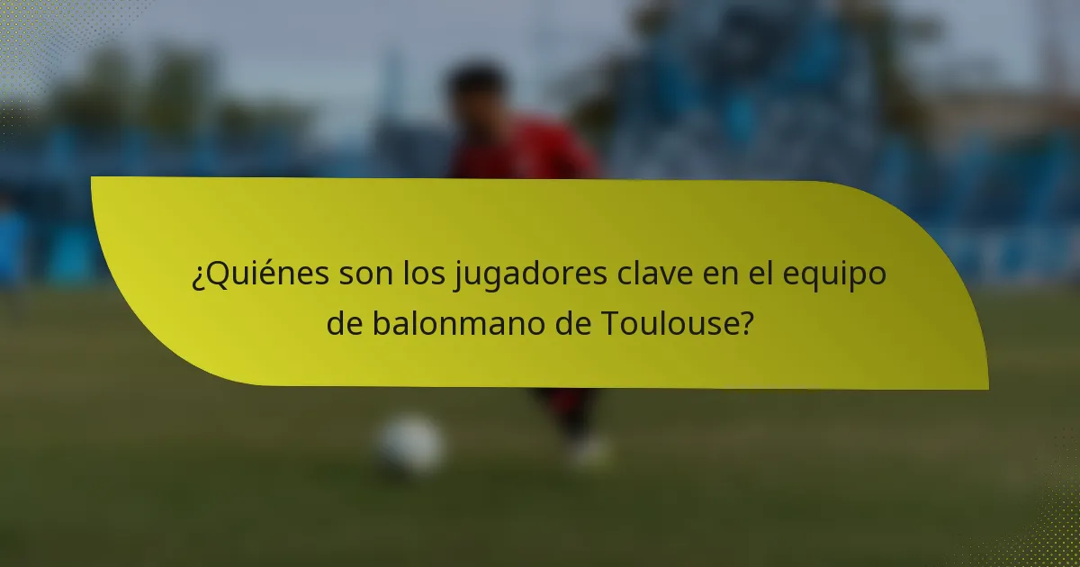 ¿Quiénes son los jugadores clave en el equipo de balonmano de Toulouse?