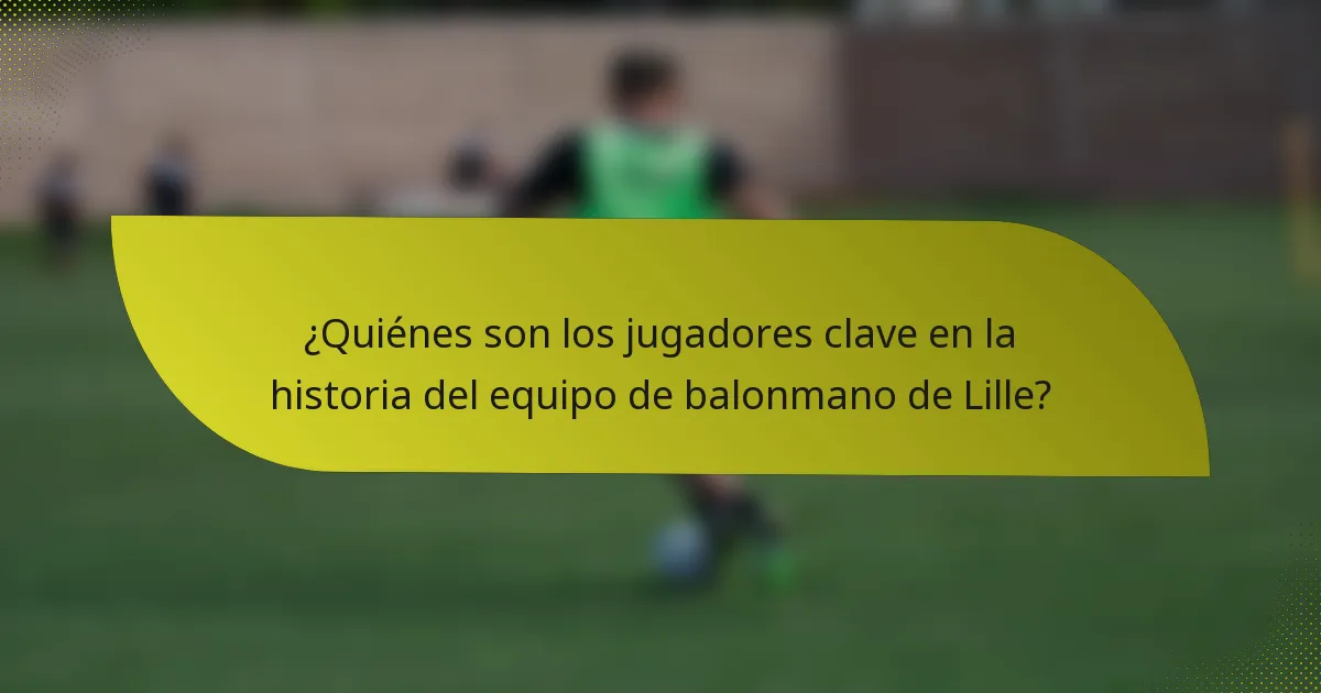 ¿Quiénes son los jugadores clave en la historia del equipo de balonmano de Lille?