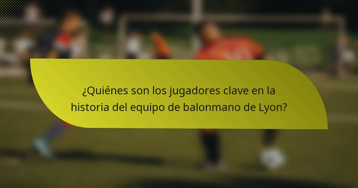 ¿Quiénes son los jugadores clave en la historia del equipo de balonmano de Lyon?