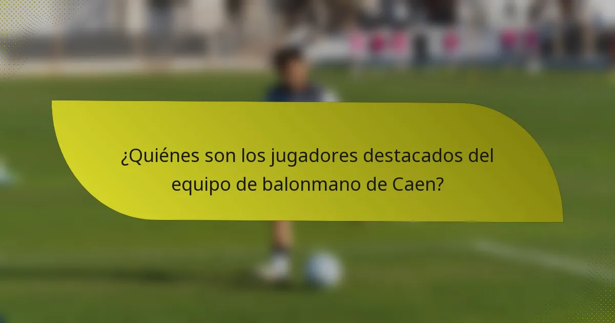 ¿Quiénes son los jugadores destacados del equipo de balonmano de Caen?